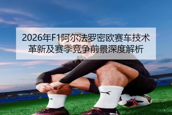 2026年F1阿尔法罗密欧赛车技术革新及赛季竞争前景深度解析